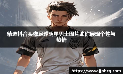 精选抖音头像足球明星男士图片助你展现个性与热情