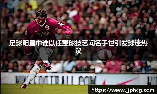 足球明星中谁以任意球技艺闻名于世引发球迷热议