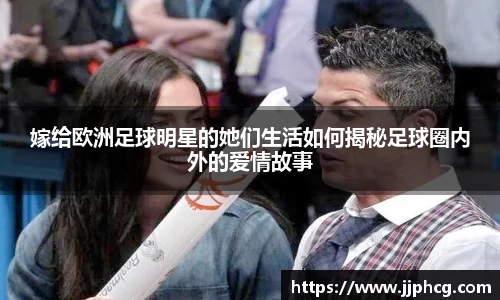 嫁给欧洲足球明星的她们生活如何揭秘足球圈内外的爱情故事